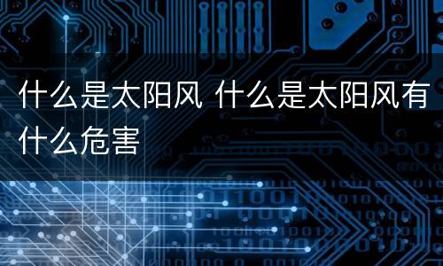 什么是太阳风 什么是太阳风有什么危害