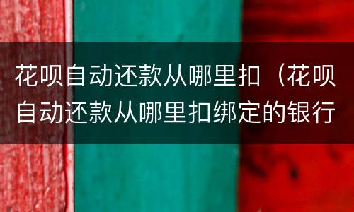 花呗自动还款从哪里扣（花呗自动还款从哪里扣绑定的银行卡扣吗）