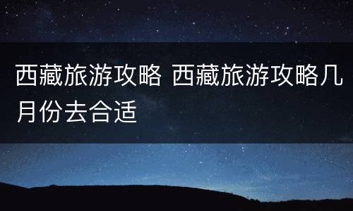西藏旅游攻略 西藏旅游攻略几月份去合适