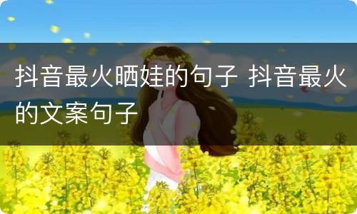 抖音最火晒娃的句子 抖音最火的文案句子