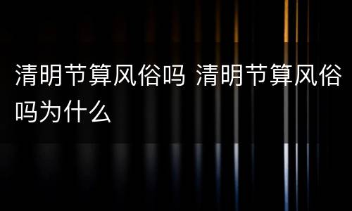 清明节算风俗吗 清明节算风俗吗为什么
