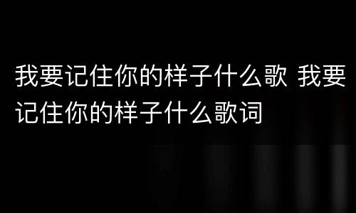 我要记住你的样子什么歌 我要记住你的样子什么歌词