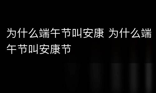 为什么端午节叫安康 为什么端午节叫安康节