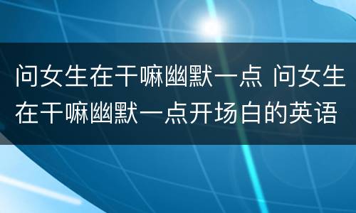 问女生在干嘛幽默一点 问女生在干嘛幽默一点开场白的英语