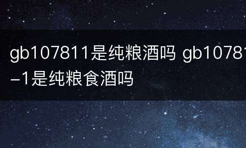 gb107811是纯粮酒吗 gb10781-1是纯粮食酒吗