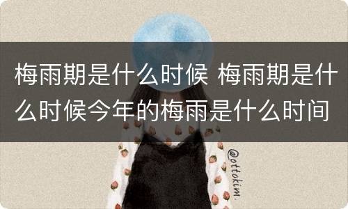 梅雨期是什么时候 梅雨期是什么时候今年的梅雨是什么时间