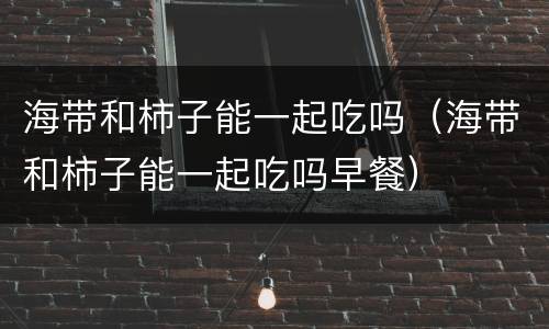 海带和柿子能一起吃吗（海带和柿子能一起吃吗早餐）