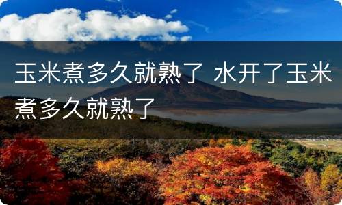 玉米煮多久就熟了 水开了玉米煮多久就熟了