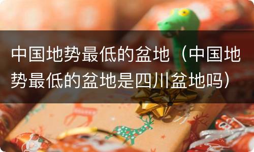 中国地势最低的盆地（中国地势最低的盆地是四川盆地吗）