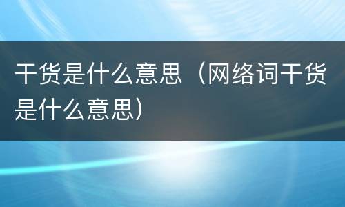 干货是什么意思（网络词干货是什么意思）