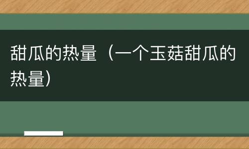 甜瓜的热量（一个玉菇甜瓜的热量）