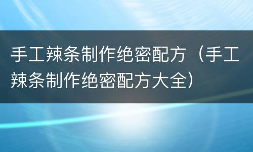 手工辣条制作绝密配方（手工辣条制作绝密配方大全）