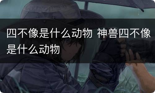 四不像是什么动物 神兽四不像是什么动物