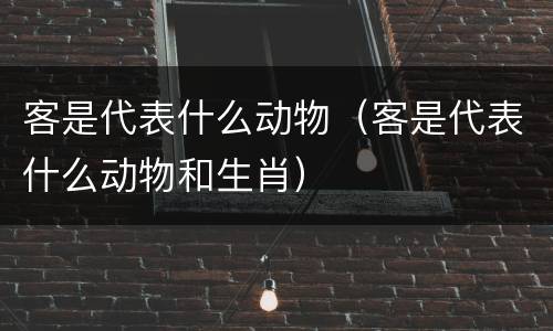 客是代表什么动物（客是代表什么动物和生肖）