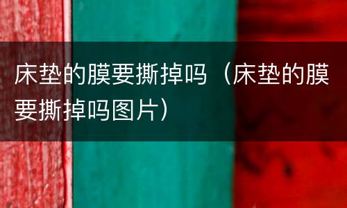 床垫的膜要撕掉吗（床垫的膜要撕掉吗图片）