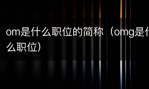 om是什么职位的简称（omg是什么职位）