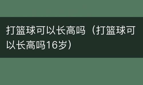 打篮球可以长高吗（打篮球可以长高吗16岁）