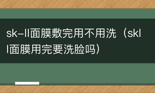 sk-ll面膜敷完用不用洗（skll面膜用完要洗脸吗）