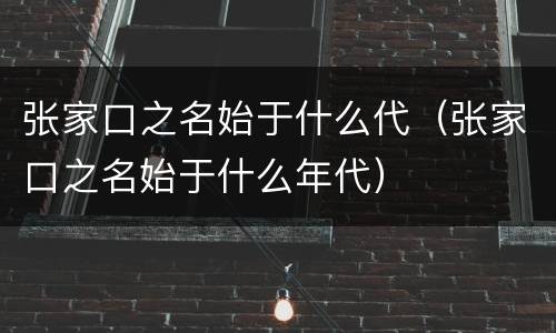 张家口之名始于什么代（张家口之名始于什么年代）