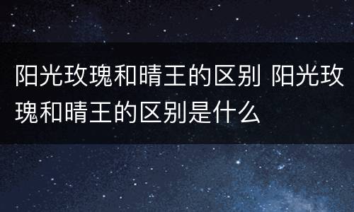 阳光玫瑰和晴王的区别 阳光玫瑰和晴王的区别是什么