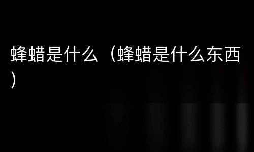 蜂蜡是什么（蜂蜡是什么东西）