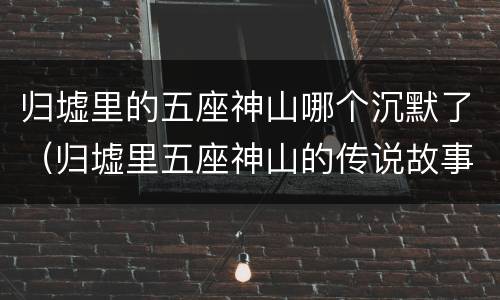 归墟里的五座神山哪个沉默了（归墟里五座神山的传说故事）