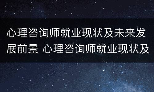 心理咨询师就业现状及未来发展前景 心理咨询师就业现状及未来发展前景怎么样