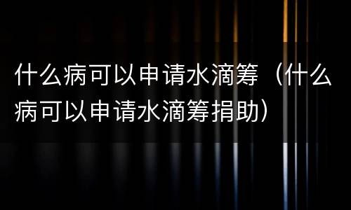 什么病可以申请水滴筹（什么病可以申请水滴筹捐助）