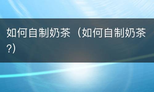 如何自制奶茶（如何自制奶茶?）