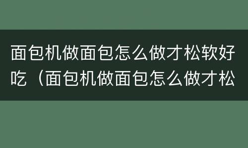 面包机做面包怎么做才松软好吃（面包机做面包怎么做才松软好吃视频）