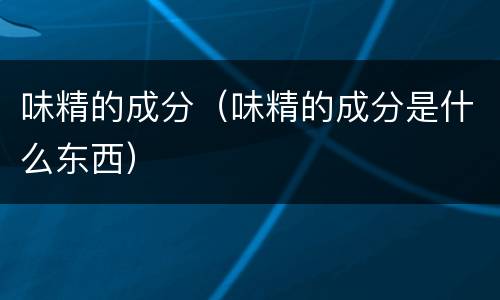味精的成分（味精的成分是什么东西）