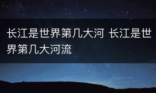 长江是世界第几大河 长江是世界第几大河流