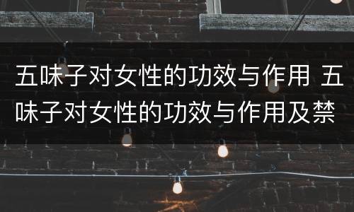五味子对女性的功效与作用 五味子对女性的功效与作用及禁忌