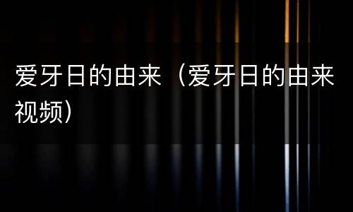 爱牙日的由来（爱牙日的由来视频）
