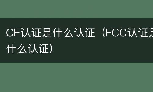 CE认证是什么认证（FCC认证是什么认证）