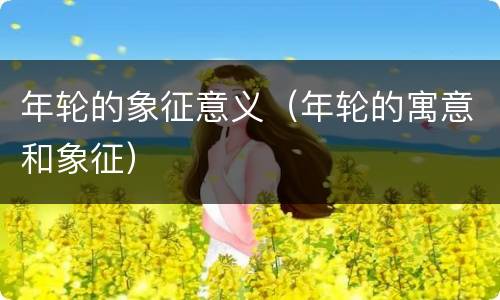 年轮的象征意义（年轮的寓意和象征）
