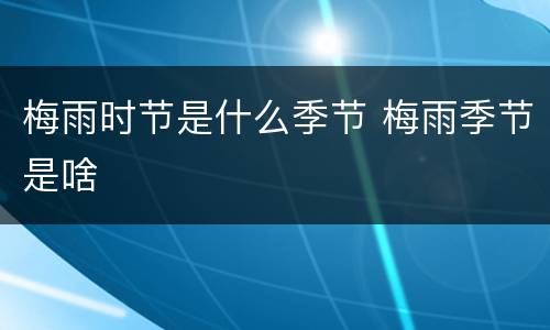 梅雨时节是什么季节 梅雨季节是啥