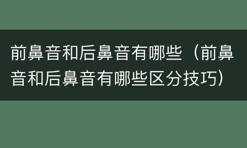 前鼻音和后鼻音有哪些（前鼻音和后鼻音有哪些区分技巧）