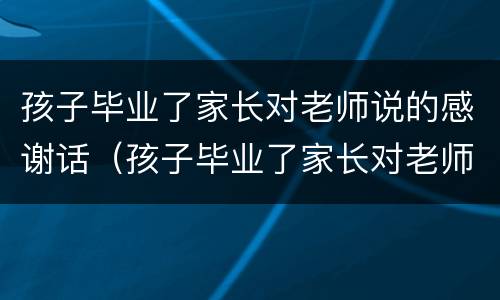 孩子毕业了家长对老师说的感谢话（孩子毕业了家长对老师说的感谢话幼儿园）