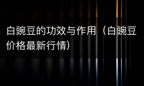 白豌豆的功效与作用（白豌豆价格最新行情）