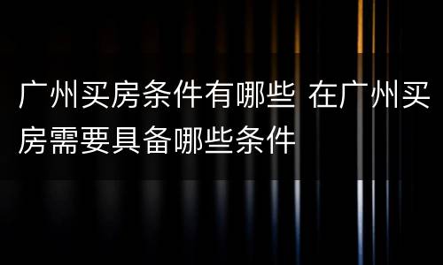 广州买房条件有哪些 在广州买房需要具备哪些条件