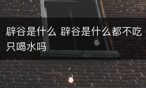 辟谷是什么 辟谷是什么都不吃只喝水吗