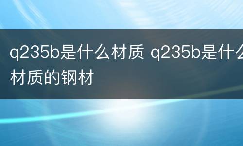 q235b是什么材质 q235b是什么材质的钢材