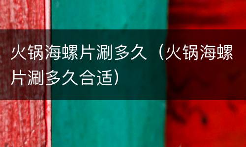 火锅海螺片涮多久（火锅海螺片涮多久合适）
