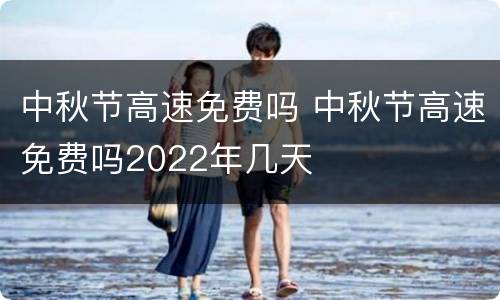 中秋节高速免费吗 中秋节高速免费吗2022年几天