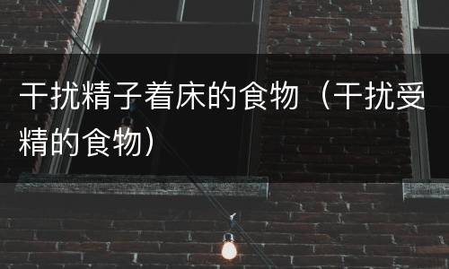 干扰精子着床的食物（干扰受精的食物）