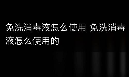 免洗消毒液怎么使用 免洗消毒液怎么使用的