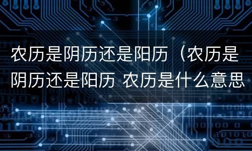 农历是阴历还是阳历（农历是阴历还是阳历 农历是什么意思）
