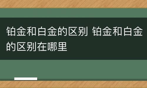铂金和白金的区别 铂金和白金的区别在哪里