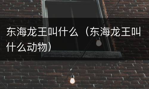 东海龙王叫什么（东海龙王叫什么动物）